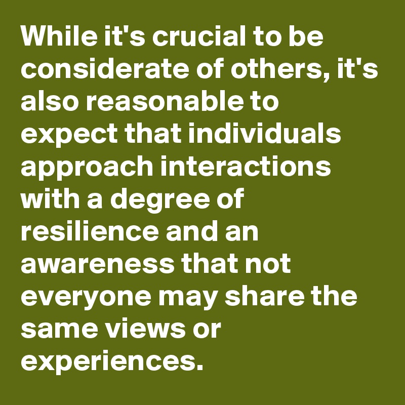 While it's crucial to be considerate of others, it's also reasonable to expect that individuals approach interactions with a degree of resilience and an awareness that not everyone may share the same views or experiences.