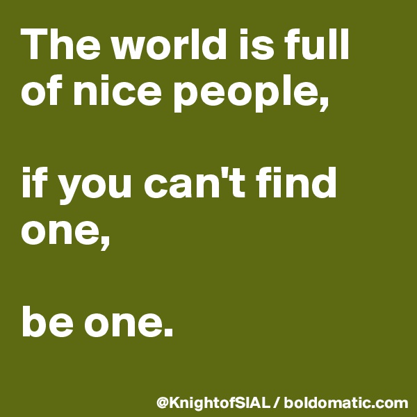 The world is full of nice people, 

if you can't find one, 

be one.
