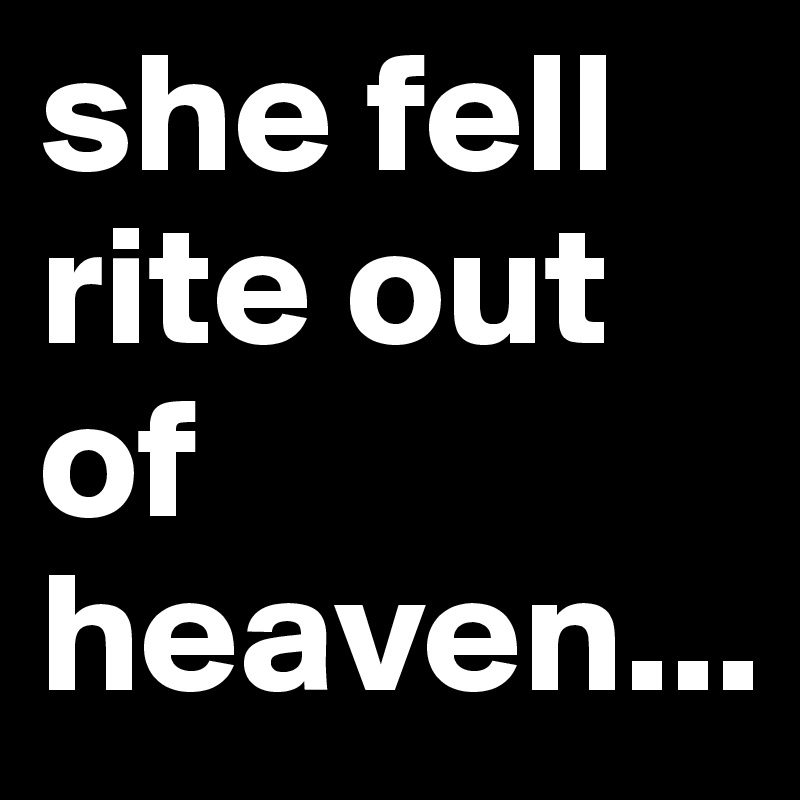 she fell rite out of heaven...