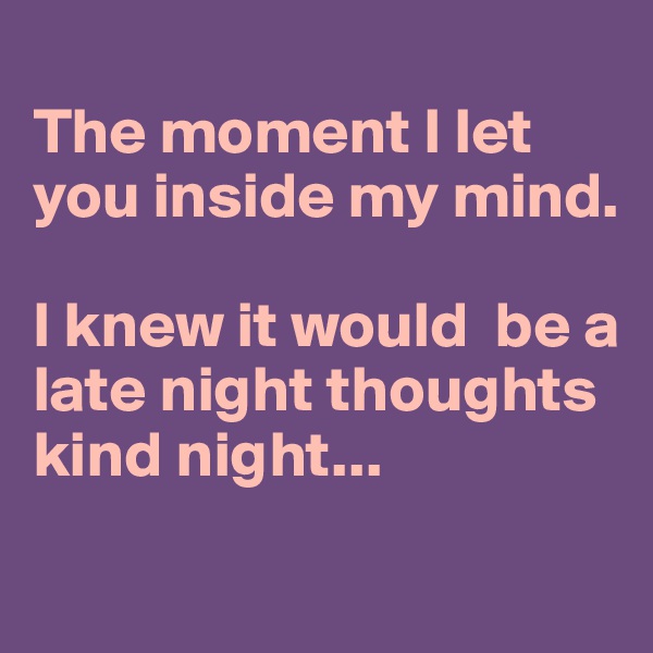 
The moment I let you inside my mind.

I knew it would  be a late night thoughts kind night...
