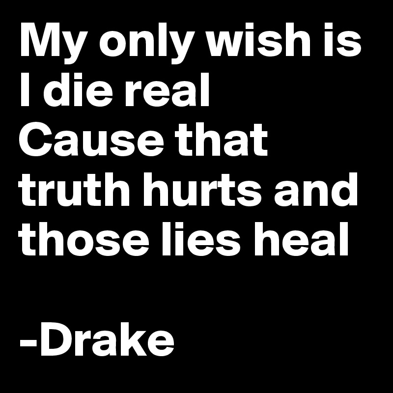My only wish is I die real
Cause that truth hurts and those lies heal

-Drake