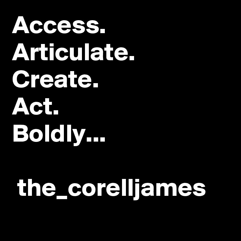 Access.
Articulate.
Create.
Act.
Boldly...

 the_corelljames
