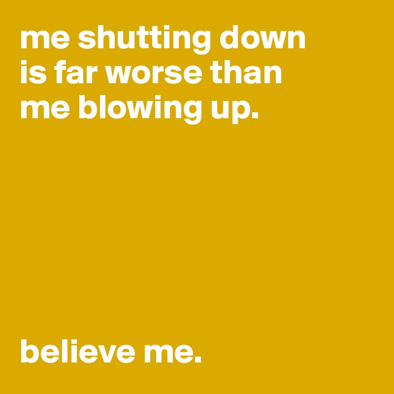 me shutting down 
is far worse than 
me blowing up. 






believe me. 