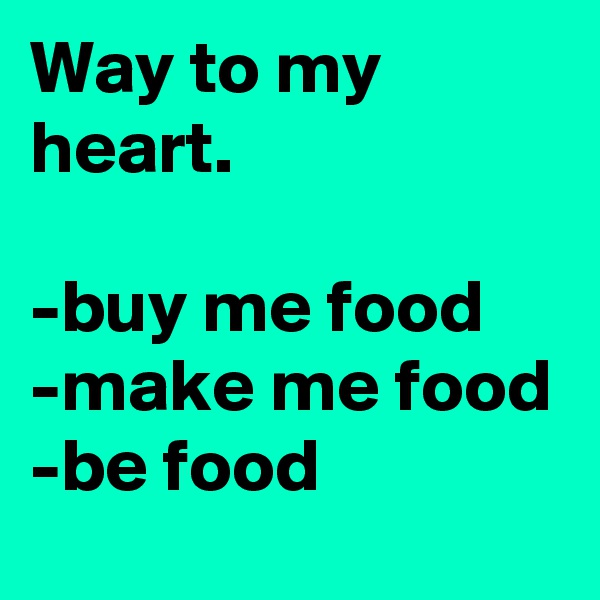 Way to my heart.

-buy me food
-make me food
-be food
