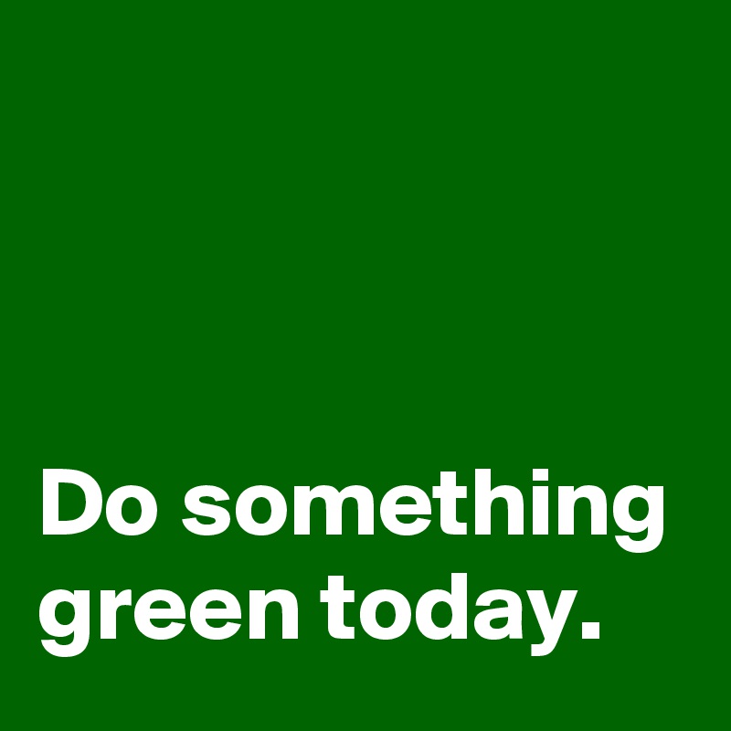 



Do something green today.