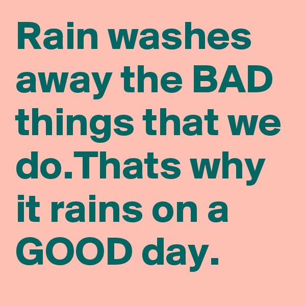 Rain washes away the BAD things that we do.Thats why it rains on a GOOD day.