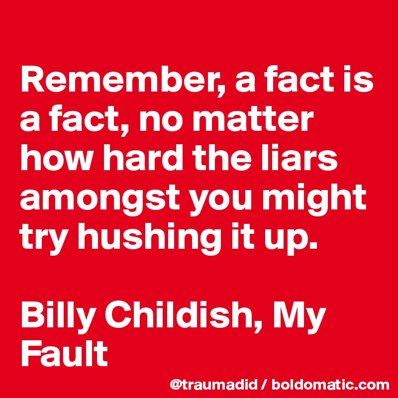 
Remember, a fact is a fact, no matter how hard the liars amongst you might try hushing it up.

Billy Childish, My Fault