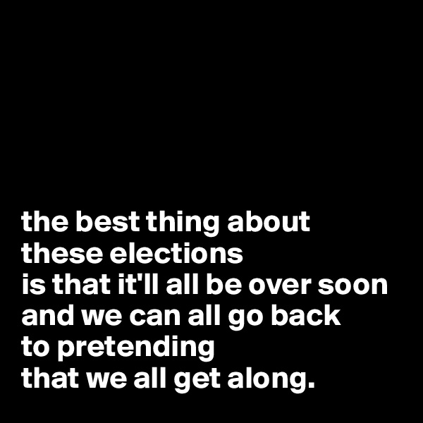 





the best thing about 
these elections 
is that it'll all be over soon 
and we can all go back 
to pretending 
that we all get along.