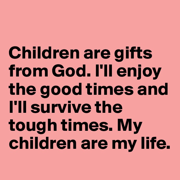 

Children are gifts from God. I'll enjoy the good times and I'll survive the tough times. My children are my life.