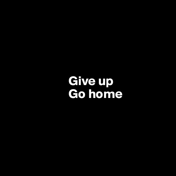 




                       Give up
                       Go home




