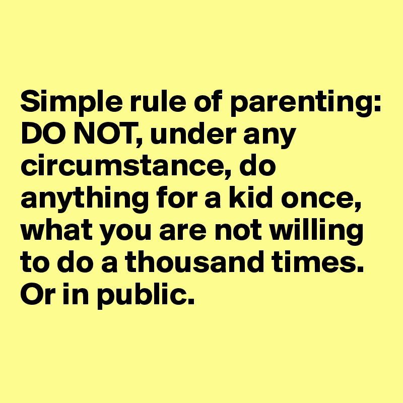 

Simple rule of parenting: DO NOT, under any circumstance, do anything for a kid once, what you are not willing to do a thousand times. Or in public. 

