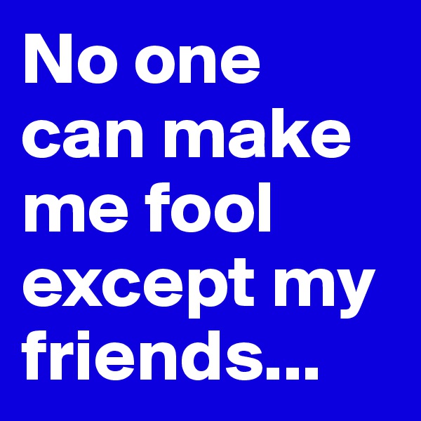No one can make me fool except my friends...