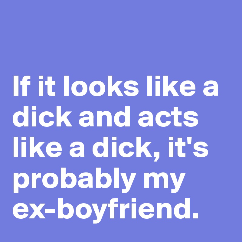 

If it looks like a dick and acts like a dick, it's probably my ex-boyfriend.