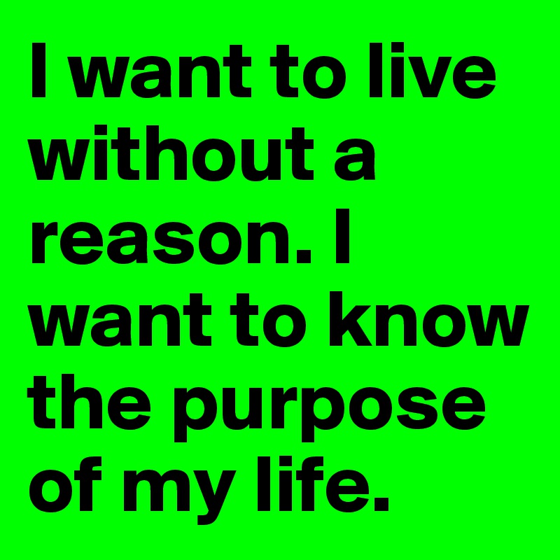 I want to live without a reason. I want to know the purpose of my life.