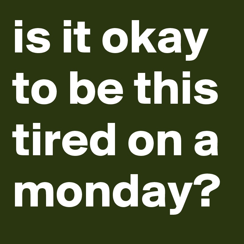 is it okay to be this tired on a monday? 