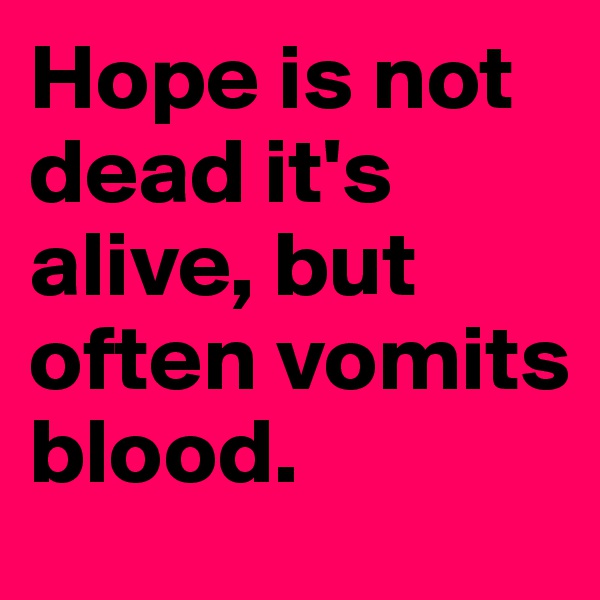 Hope is not dead it's alive, but often vomits blood.