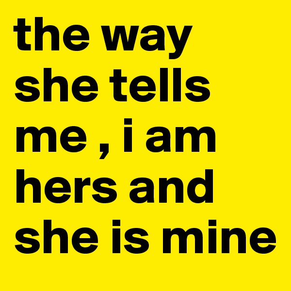 the way she tells me , i am hers and she is mine