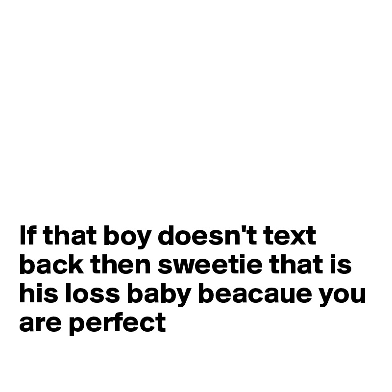 






If that boy doesn't text back then sweetie that is his loss baby beacaue you are perfect
