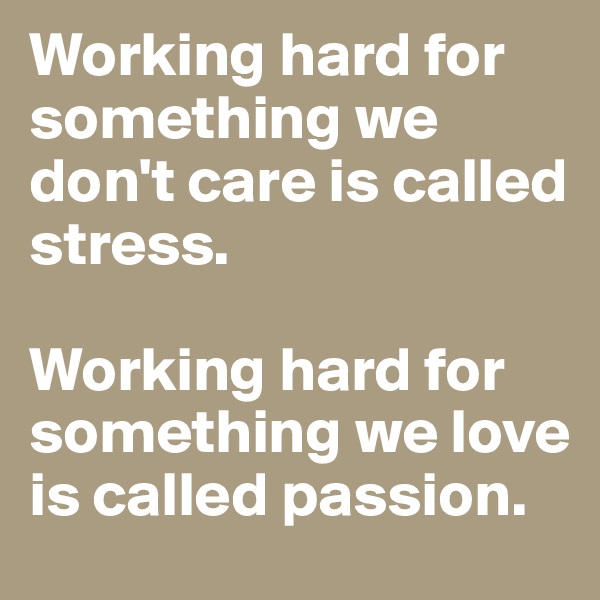Working hard for something we don't care is called stress. 

Working hard for something we love is called passion.