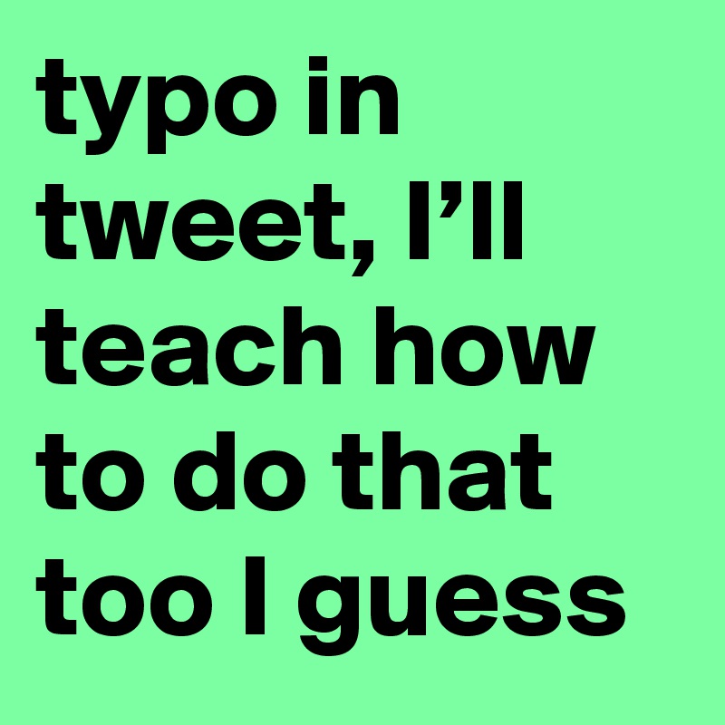 typo in tweet, I’ll teach how to do that too I guess