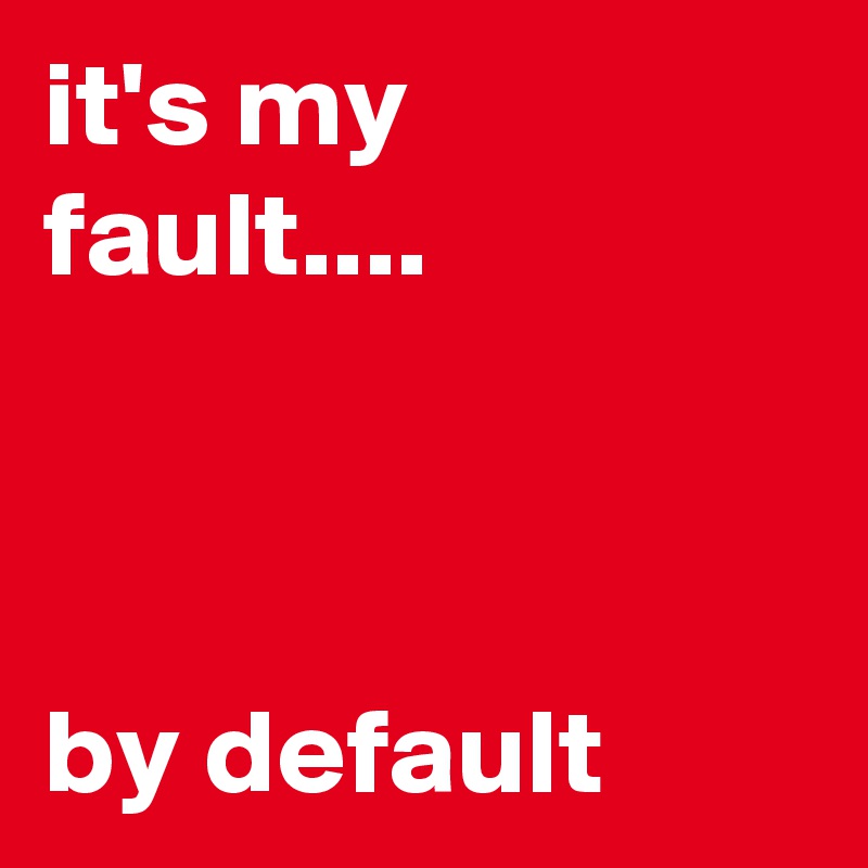 it's my fault....



by default