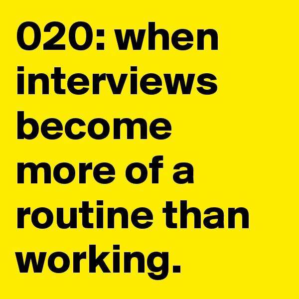 020: when interviews become more of a routine than working. 