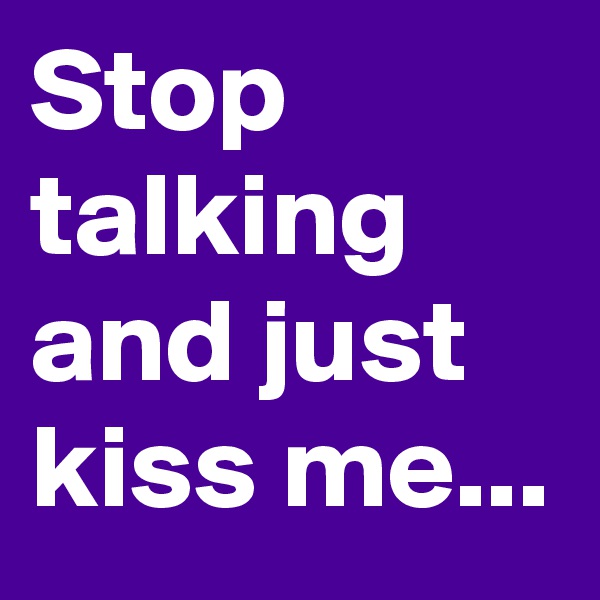 Stop talking and just kiss me...