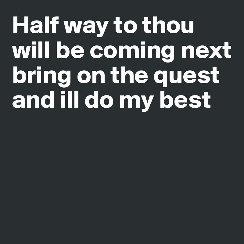 Half way to thou
will be coming next  bring on the quest and ill do my best



