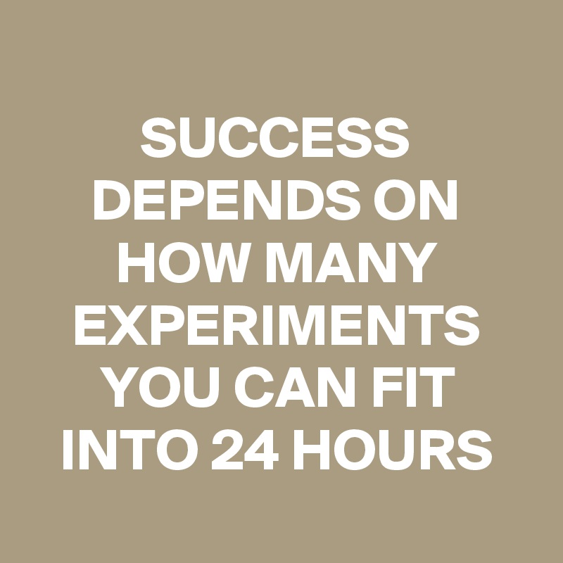 
SUCCESS DEPENDS ON HOW MANY EXPERIMENTS YOU CAN FIT INTO 24 HOURS
