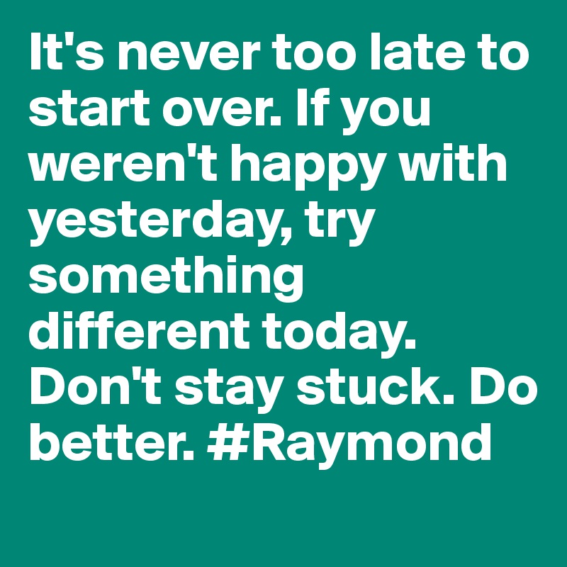 It's never too late to start over. If you weren't happy with yesterday, try something different today. Don't stay stuck. Do better. #Raymond