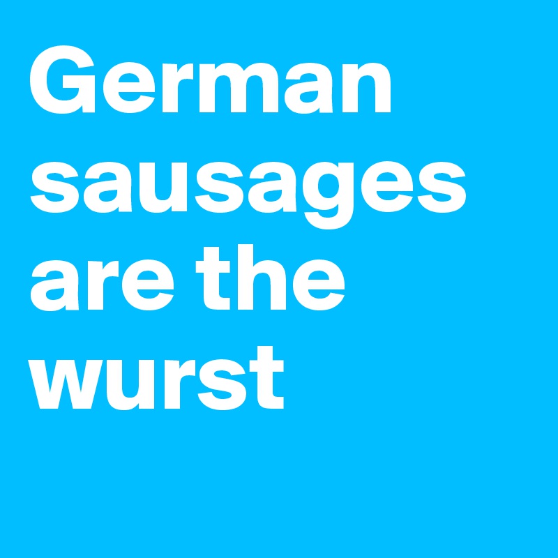 German sausages are the wurst
