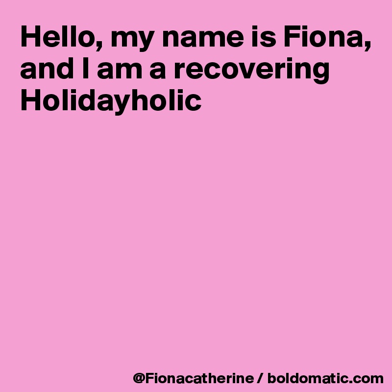 Hello, my name is Fiona, and I am a recovering
Holidayholic






