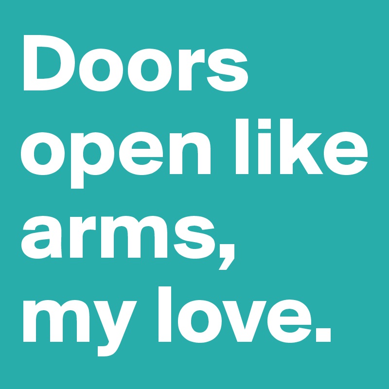 Doors open like arms, my love.