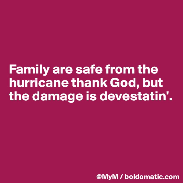 



Family are safe from the hurricane thank God, but the damage is devestatin'.




