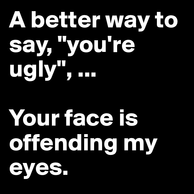 A better way to say, "you're ugly", ...

Your face is offending my eyes.