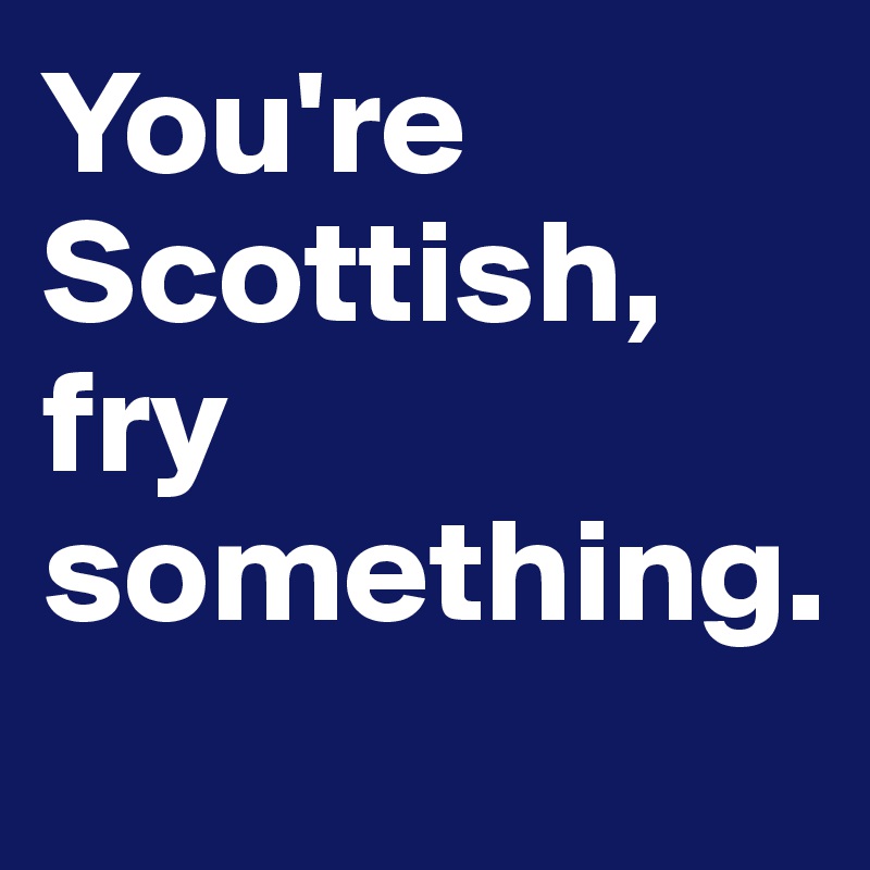 You're Scottish, fry something. 
