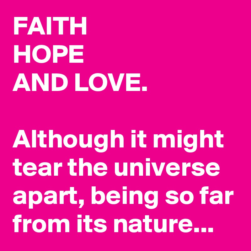 FAITH
HOPE
AND LOVE.

Although it might tear the universe apart, being so far from its nature...