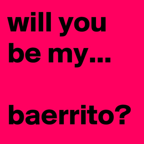will you be my...

baerrito?