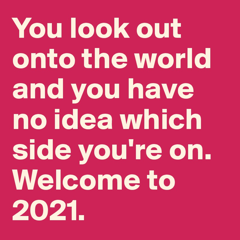 You look out onto the world and you have no idea which side you're on. Welcome to 2021.