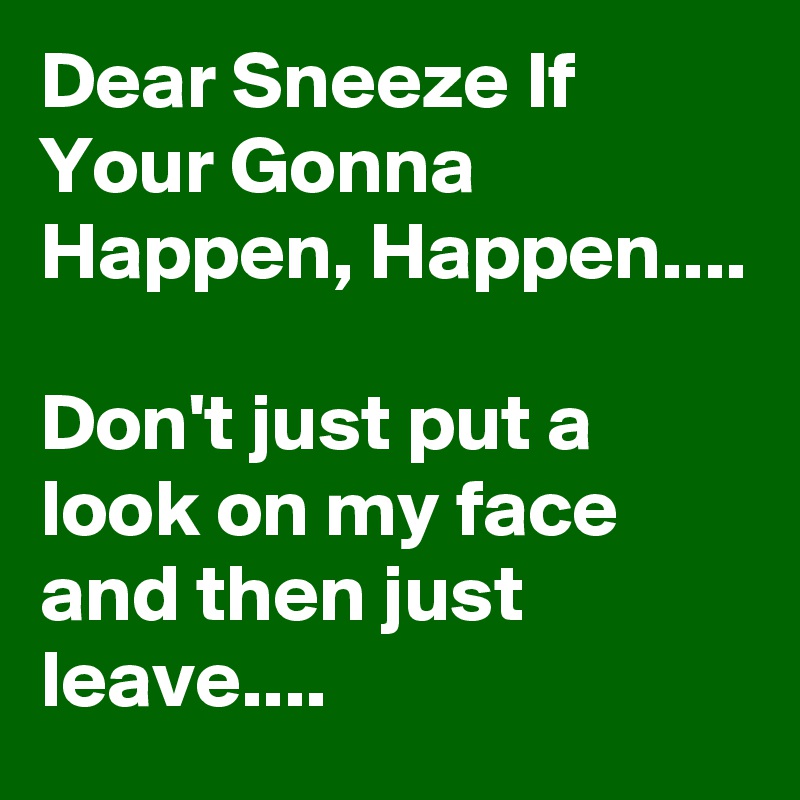 Dear Sneeze If Your Gonna Happen, Happen....

Don't just put a look on my face and then just leave....