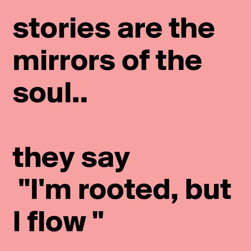 stories are the mirrors of the soul..

they say
 "I'm rooted, but I flow "