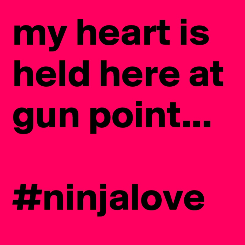 my heart is held here at gun point...

#ninjalove