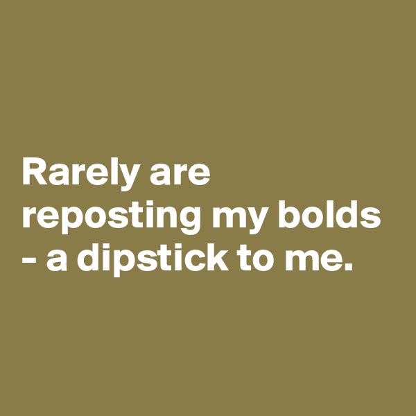 


Rarely are reposting my bolds - a dipstick to me. 

 