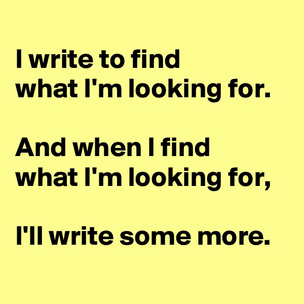 
I write to find
what I'm looking for.

And when I find
what I'm looking for,

I'll write some more.
