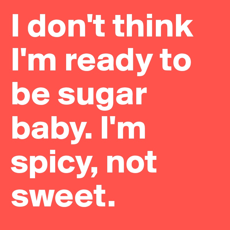 I don't think I'm ready to be sugar baby. I'm spicy, not sweet.
