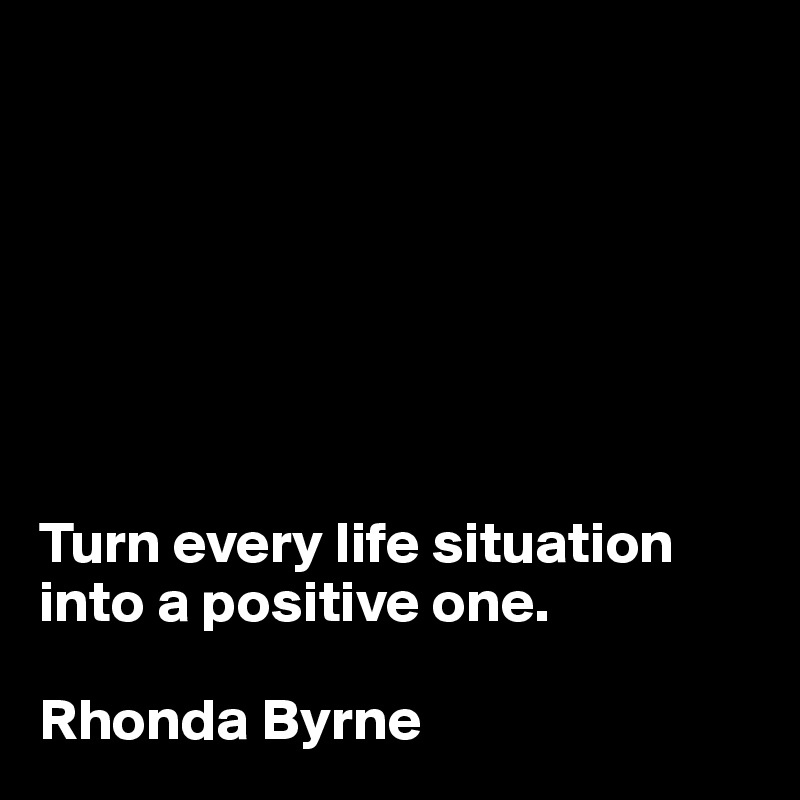 







Turn every life situation into a positive one.

Rhonda Byrne