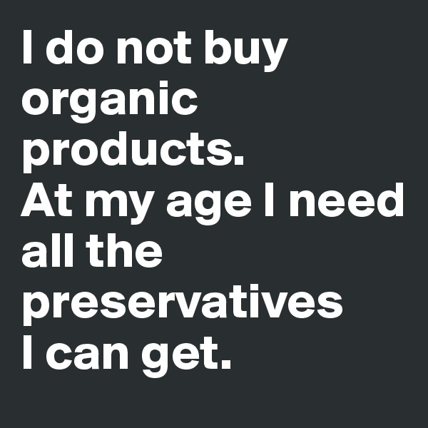 I do not buy organic products.
At my age I need
all the preservatives
I can get.