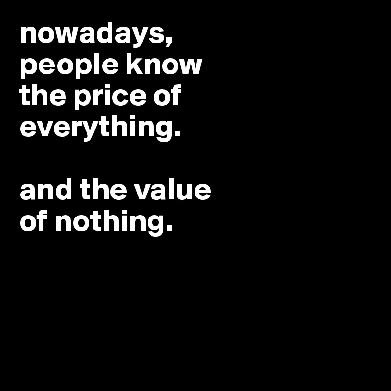 nowadays,
people know
the price of
everything.

and the value
of nothing.



