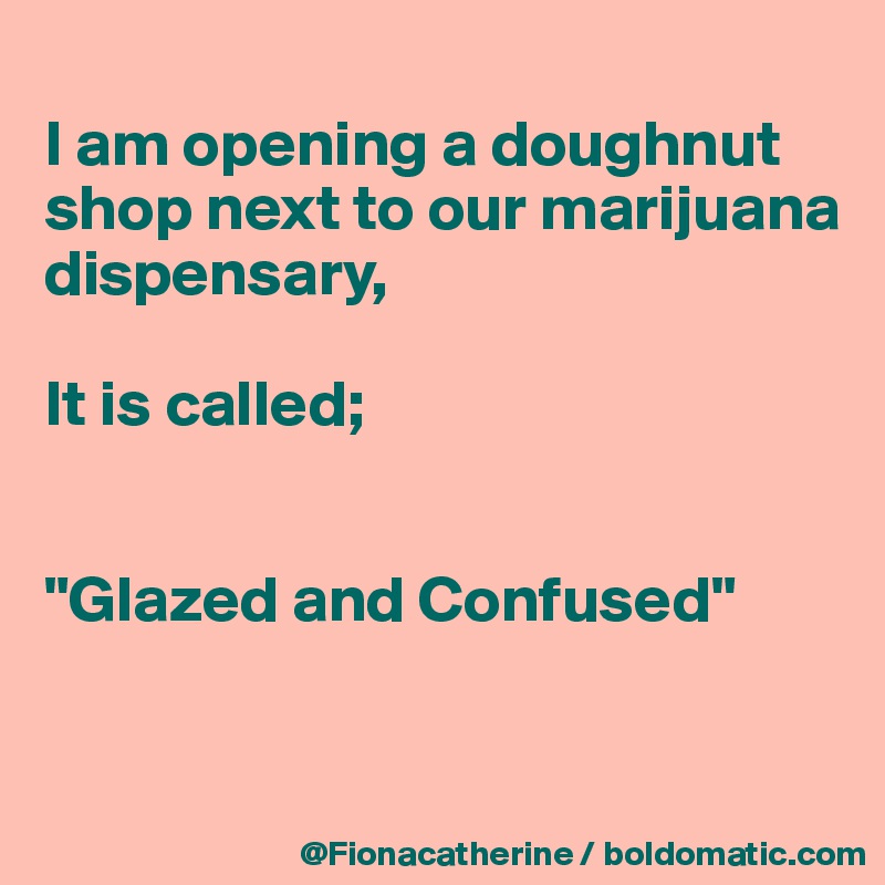 
I am opening a doughnut shop next to our marijuana 
dispensary,

It is called;


"Glazed and Confused"


