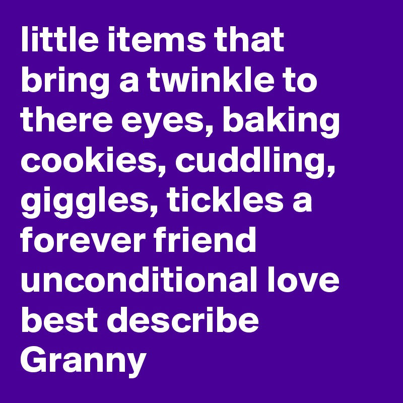 little items that bring a twinkle to there eyes, baking cookies, cuddling, giggles, tickles a forever friend unconditional love best describe Granny 